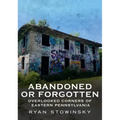 Abandoned or Forgotten: Overlooked Corners of Eastern Pennsylvania