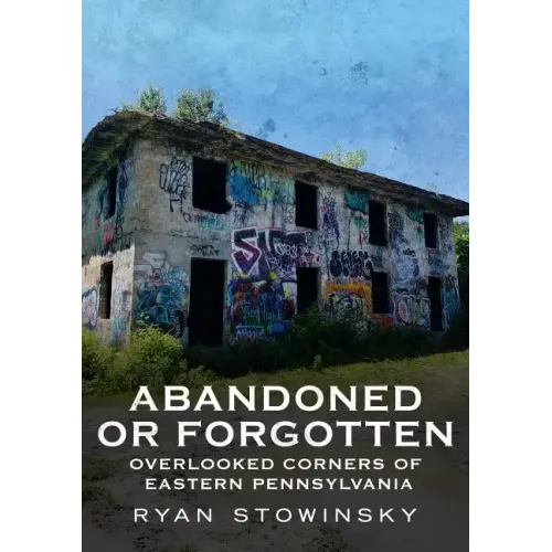 Abandoned or Forgotten: Overlooked Corners of Eastern Pennsylvania