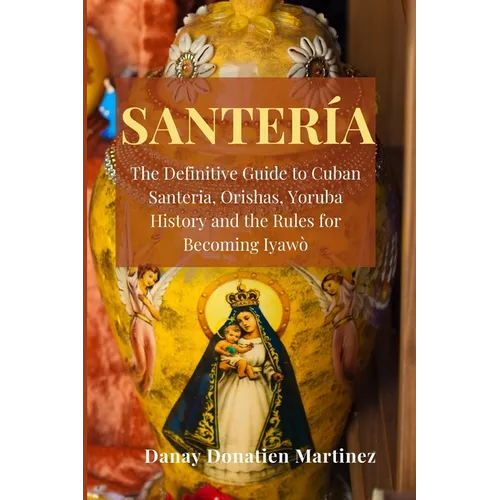 Santeria: The Definitive Guide to Cuban Santeria, Orishas, Yoruba History and the Rules for Becoming Iyawò
