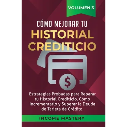 Cómo Mejorar Tu Historial Crediticio: Estrategias Probadas Para Reparar Tu Historial Crediticio, Cómo Incrementarlo y Superar La Deuda de Tarjeta de C
