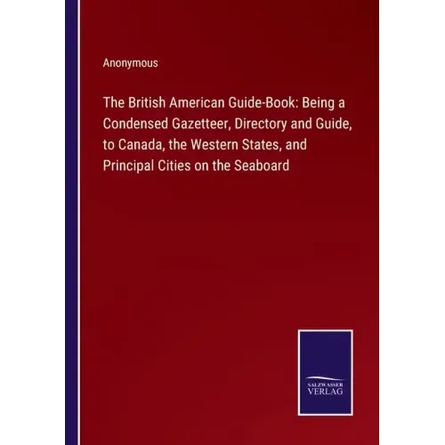 The British American Guide-Book: Being a Condensed Gazetteer, Directory and Guide, to Canada, the Western States, and Principal Cities on the Seaboard