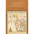 Ecclesiastical Knights: The Military Orders in Castile, 1150-1330
