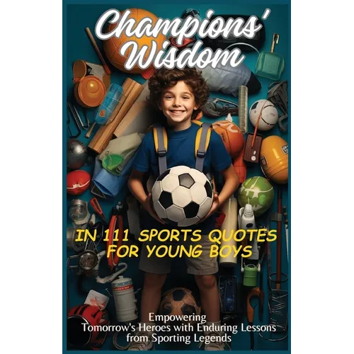 Champions' Wisdom in 111 Sports Quotes for Young Boys: Empowering Tomorrow's Heroes with Enduring Lessons from Sporting Legends