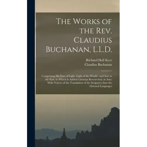 The Works of the Rev. Claudius Buchanan, L.L.D.: Comprising His Eras of Light, Light of the World, and Star in the East, to Which Is Added Christian R