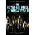 The Royal Air Force in World War II: The History and Legacy of British Air Power against the Luftwaffe and Nazi Germany