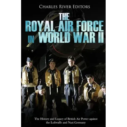 The Royal Air Force in World War II: The History and Legacy of British Air Power against the Luftwaffe and Nazi Germany