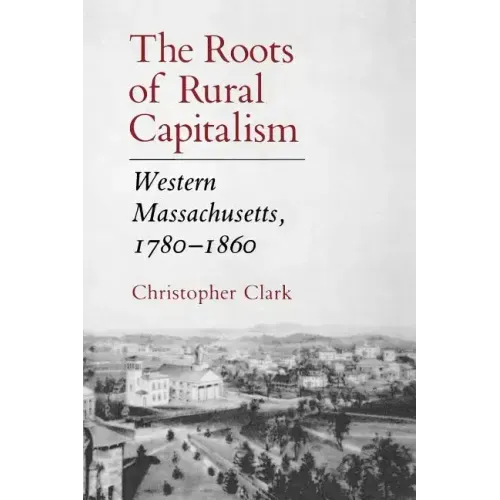 The Roots of Rural Capitalism: Western Massachusetts, 1780-1860