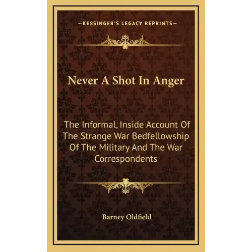 Never A Shot In Anger: The Informal, Inside Account Of The Strange War Bedfellowship Of The Military And The War Correspondents