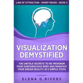 Visualization Demystified: The Untold Secrets to Re-Program Your Subconscious Mind and Manifest Your Dream Reality in 5 Simple Steps