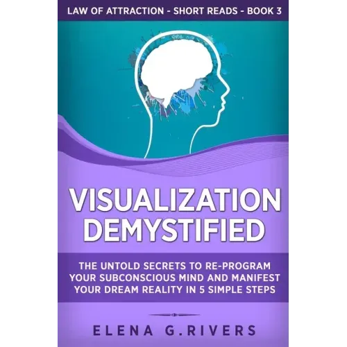 Visualization Demystified: The Untold Secrets to Re-Program Your Subconscious Mind and Manifest Your Dream Reality in 5 Simple Steps