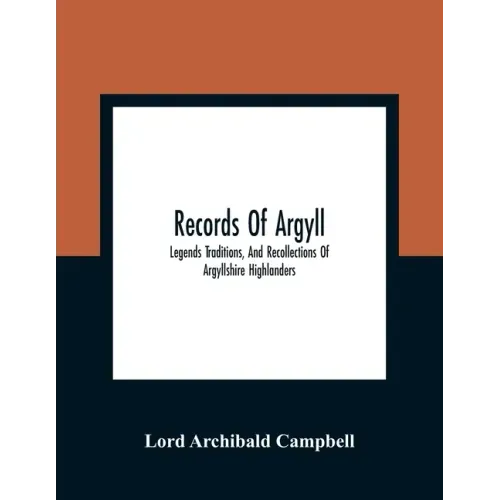 Records Of Argyll; Legends Traditions, And Recollections Of Argyllshire Highlanders, Collected Chiefly From The Gaelic, With Notes On The Antiquity Of