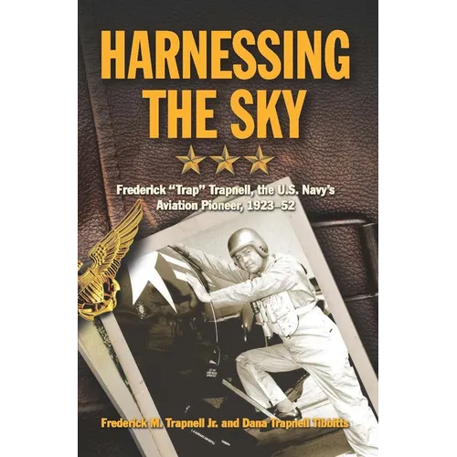 Harnessing the Sky: Frederick Trap Trapnell, the U.S. Navy's Aviation Pioneer, 1923-1952