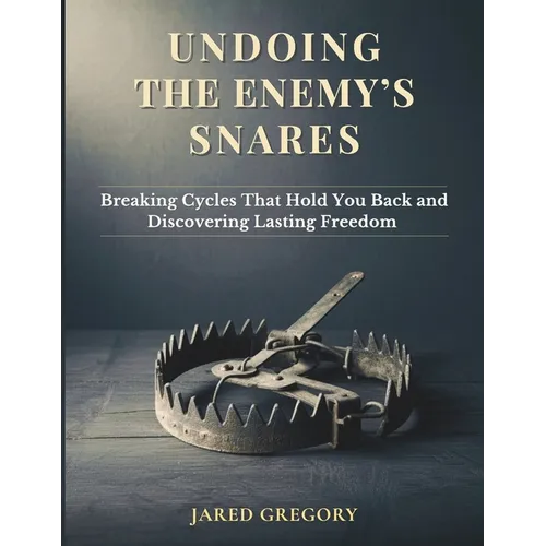 Undoing the Enemy's Snares: Breaking Cycles That Hold You Back and Discovering Lasting Freedom