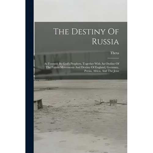 The Destiny Of Russia: As Foretold By God's Prophets, Together With An Outline Of The Future Movements And Destiny Of England, Germany, Persi