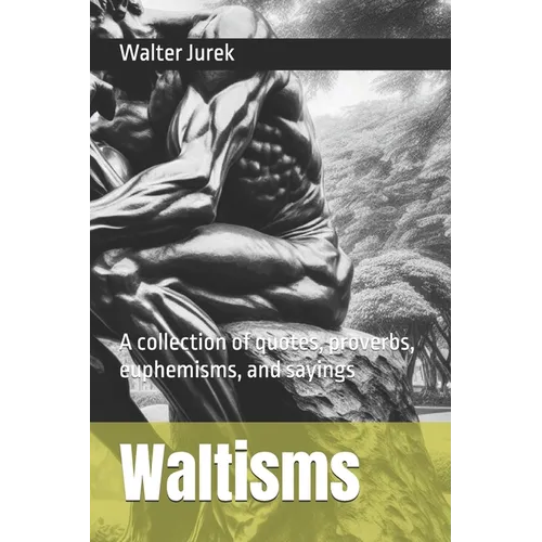 Waltisms: A collection of quotes, proverbs, euphemisms, and sayings