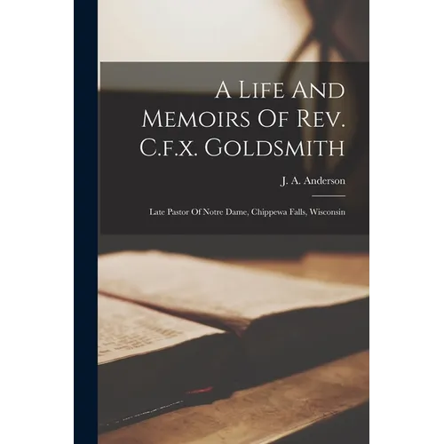 A Life And Memoirs Of Rev. C.f.x. Goldsmith: Late Pastor Of Notre Dame, Chippewa Falls, Wisconsin - Paperback