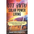 Off Grid Solar Power Living: An Enhanced Guide to Move Your House, Rv, Camper, or Boat to Solar Power (Two Books in One)