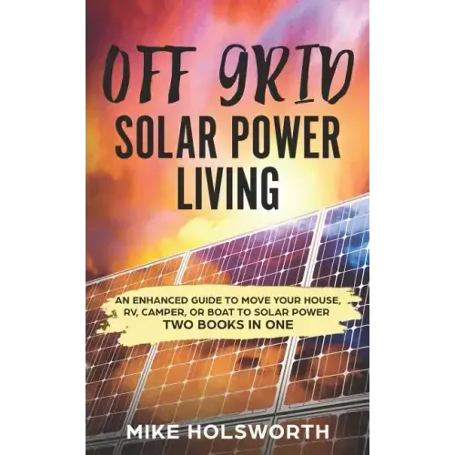 Off Grid Solar Power Living: An Enhanced Guide to Move Your House, Rv, Camper, or Boat to Solar Power (Two Books in One)