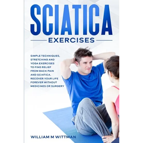 Sciatica Exercises: Simple Techniques, Stretching and Yoga Exercises to Find Relief From Back Pain and Sciatica. Ricover your Life Forever