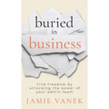 Buried in Business: Find Freedom by Unlocking the Power of Your Admin Team