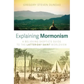 Explaining Mormonism: A Believing Skeptic's Guide to the Latter-Day Saint Worldview