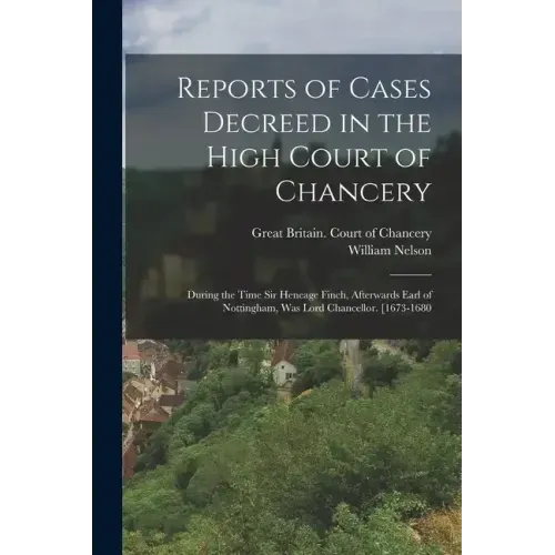 Reports of Cases Decreed in the High Court of Chancery: During the Time Sir Heneage Finch, Afterwards Earl of Nottingham, Was Lord Chancellor. [1673-1