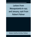 Letters from Mesopotamia in 1915 and January, 1916 From Robert Palmer, who was killed in the Battle of Um El Hannah, June 21, 1916, aged 27 years