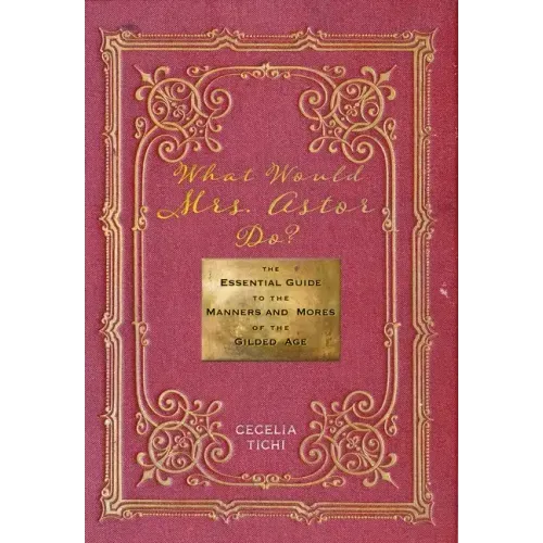 What Would Mrs. Astor Do?: The Essential Guide to the Manners and Mores of the Gilded Age