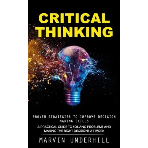 Critical Thinking: Proven Strategies to Improve Decision Making Skills (A Practical Guide to Solving Problems and Making the Right Decisions at Work)