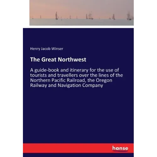 The Great Northwest: A guide-book and itinerary for the use of tourists and travellers over the lines of the Northern Pacific Railroad, the