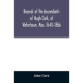 Records of the descendants of Hugh Clark, of Watertown, Mass. 1640-1866