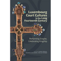 Luxembourg Court Cultures in the Long Fourteenth Century: Performing Empire, Celebrating Kingship