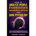 How to Analyze People, Forbidden Manipulation and Dark Psychology: Discover the Hidden Meaning Behind Human Behavior and Master Your Weapons of Influe