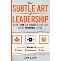 The Subtle Art of Leadership: Build Trust and Inspire Action with Small, Strategic Moves. Lead with Clarity, Confidence, and Care.