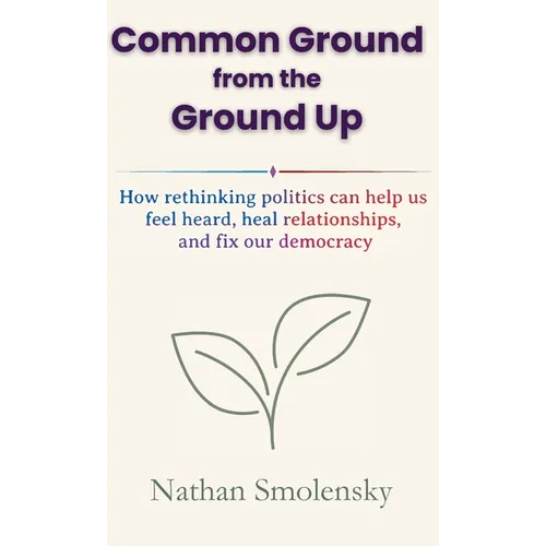 Common Ground from the Ground Up: How rethinking politics can help us feel heard, heal relationships, and fix our democracy