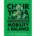 Chair Yoga For Mobility and Balance: Gentle Seated Exercises for Better Flexibility, Increased Strength, Improved Posture, Faster Weight Loss and Pain
