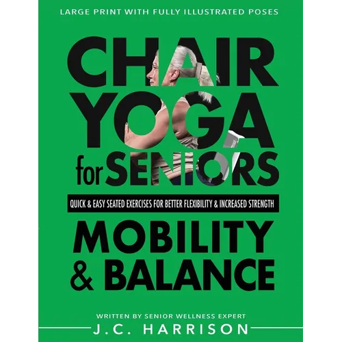 Chair Yoga For Mobility and Balance: Gentle Seated Exercises for Better Flexibility, Increased Strength, Improved Posture, Faster Weight Loss and Pain