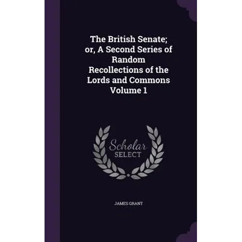 The British Senate; or, A Second Series of Random Recollections of the Lords and Commons Volume 1