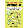 A Kid's Guide to Mastering Life: 50 Essential Skills Every Kid Should Know