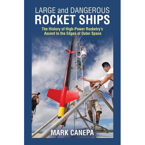 Large and Dangerous Rocket Ships: The History of High-Power Rocketry's Ascent to the Edges of Outer Space