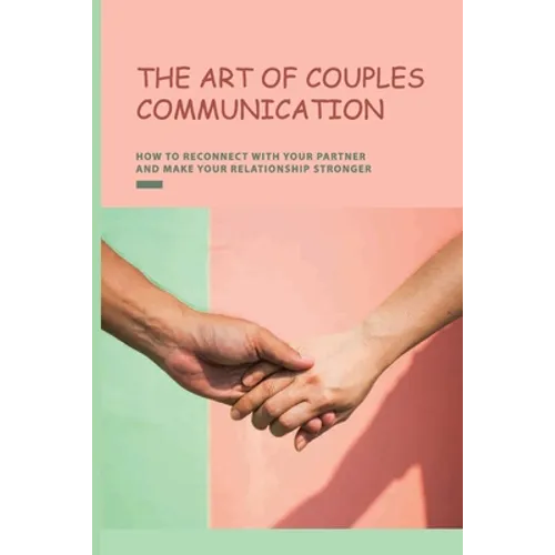 The Art of Couples Communication: How To Reconnect With Your Partner And Make Your Relationship Stronger: How To Keep A Relationship Strong And Happy