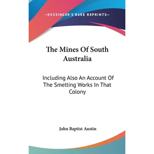 The Mines Of South Australia: Including Also An Account Of The Smelting Works In That Colony