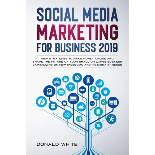 Social Media Marketing for Business 2019: New Strategies to Make Money Online and Shape the Future of Your Small or Large Business Capitalizing on New