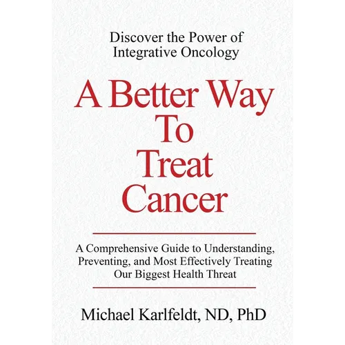 A Better Way To Treat Cancer: A Comprehensive Guide to Understanding, Preventing, and Most Effectively Treating Our Biggest Health Threat