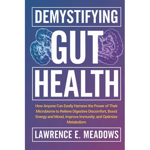 Demystifying Gut Health: How Anyone Can Easily Harness the Power of Their Microbiome to Relieve Digestive Discomfort, Boost Energy and Mood, Improve I