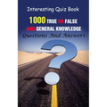 Interesting Quiz Book: 1000 True Or False and General Knowledge Questions And Answers