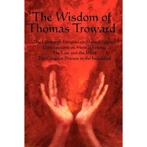 The Wisdom of Thomas Troward Vol I: The Edinburgh and Dore Lectures on Mental Science, the Law and the Word, the Creative Process in the Individual