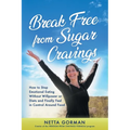 Break Free from Sugar Cravings: How to Stop Emotional Eating Without Willpower or Diets and Finally Feel in Control Around Food