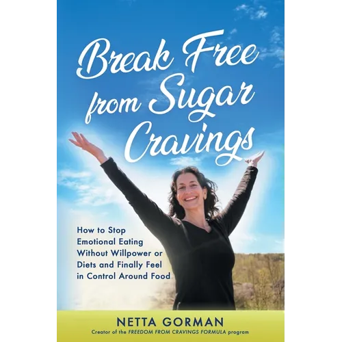 Break Free from Sugar Cravings: How to Stop Emotional Eating Without Willpower or Diets and Finally Feel in Control Around Food