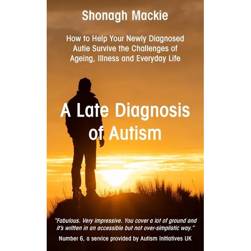 A Late Diagnosis of Autism: How to Help Your Newly Diagnosed Autie Survive the Challenges of Ageing, Illness and Everyday Life